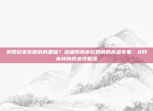 美股迎来黎明前的黑暗？准确预测本轮回调的高盛专家：8月末转向技术性看涨