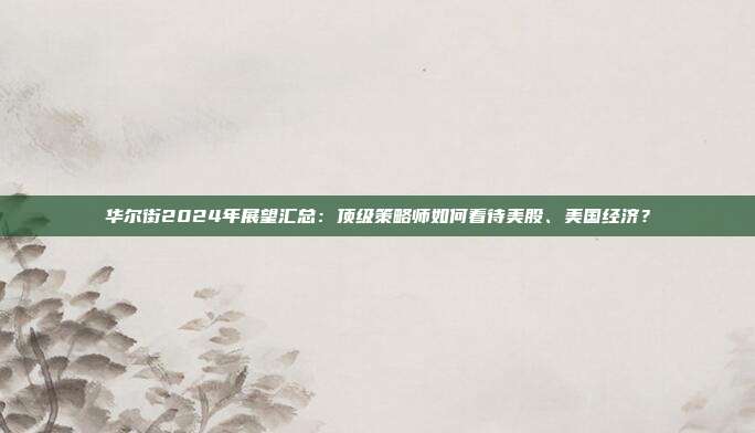 华尔街2024年展望汇总：顶级策略师如何看待美股、美国经济？