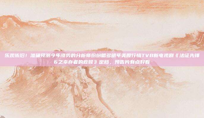 乐观依旧！准确预测今年涨势的分析师纷纷唱多明年美股行情TVB新电视剧《法证先锋6之幸存者的救赎》定档，预告片有点好看