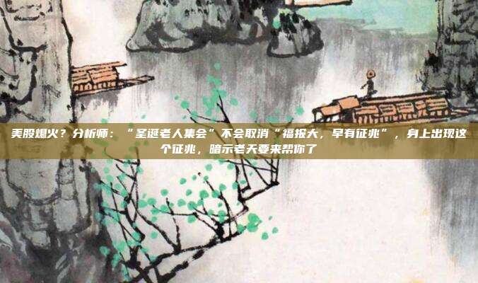美股熄火？分析师：“圣诞老人集会”不会取消“福报大，早有征兆”，身上出现这个征兆，暗示老天要来帮你了