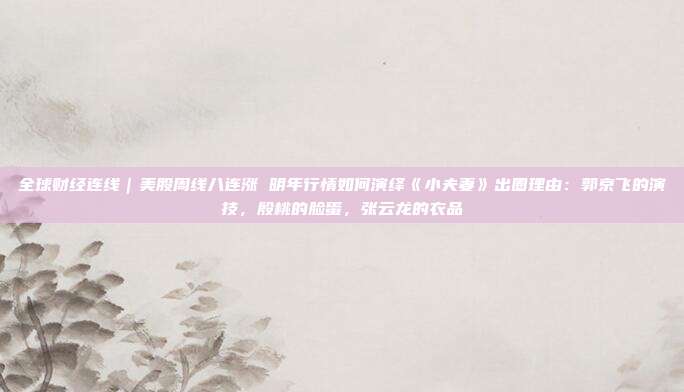 全球财经连线｜美股周线八连涨 明年行情如何演绎《小夫妻》出圈理由：郭京飞的演技，殷桃的脸蛋，张云龙的衣品