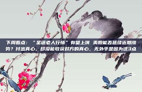 下周看点：“圣诞老人行情”有望上演 美股能否延续近期涨势？付出真心，却没能收获对方的真心，无外乎是因为这3点