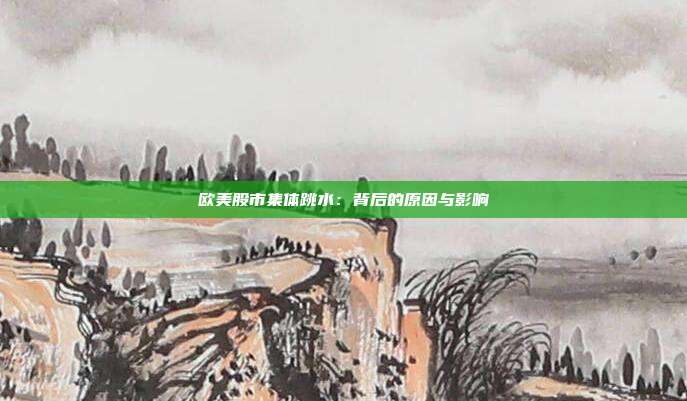 欧美股市集体跳水：背后的原因与影响