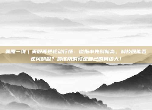 美股一线｜美股再现轮动行情：道指率先创新高，科技股能否逆风翻盘？最该防的就是自己的身边人！