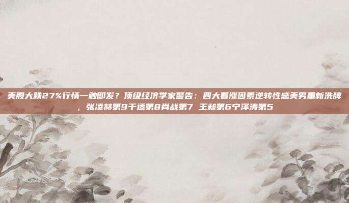 美股大跌27%行情一触即发？顶级经济学家警告：四大看涨因素逆转性感美男重新洗牌，张凌赫第9于适第8肖战第7 王昶第6宁泽涛第5
