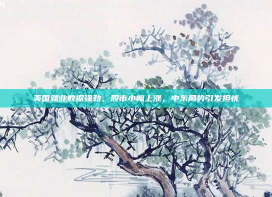 美国就业数据强劲，股市小幅上涨，中东局势引发担忧