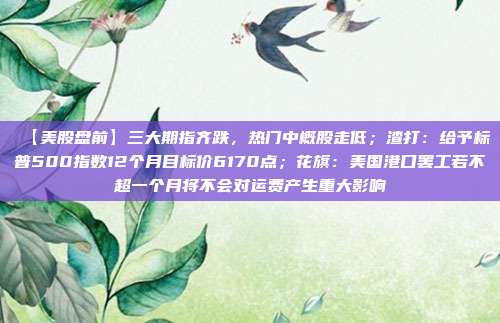 【美股盘前】三大期指齐跌，热门中概股走低；渣打：给予标普500指数12个月目标价6170点；花旗：美国港口罢工若不超一个月将不会对运费产生重大影响