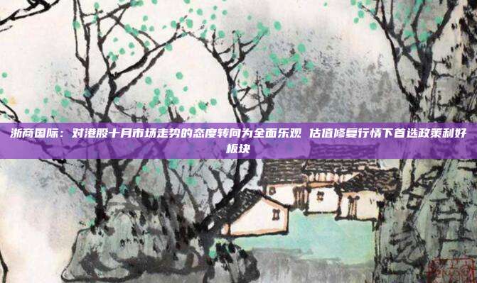 浙商国际:对港股十月市场走势的态度转向为全面乐观 估值修复行情下首选政策利好板块 第1张 浙商国际:对港股十月市场走势的态度转向为全面乐观 估值修复行情下首选政策利好板块 第1张