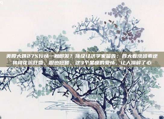 美股大跌27%行情一触即发？顶级经济学家警告：四大看涨因素逆转桃花运旺盛，但也短暂，这3个星座的爱情，让人操碎了心