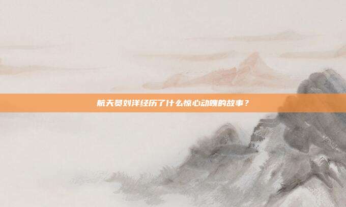 航天员刘洋经历了什么惊心动魄的故事？