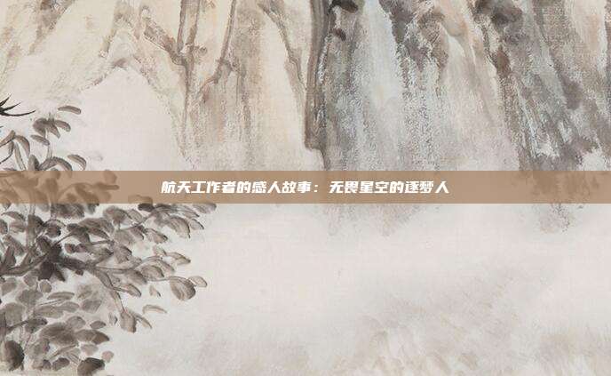 航天工作者的感人故事：无畏星空的逐梦人