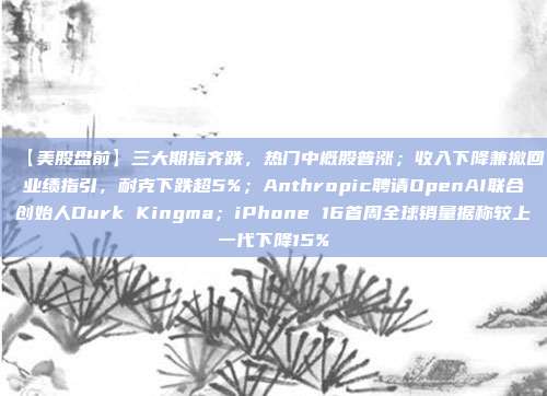 【美股盘前】三大期指齐跌，热门中概股普涨；收入下降兼撤回业绩指引，耐克下跌超5%；Anthropic聘请OpenAI联合创始人Durk Kingma；iPhone 16首周全球销量据称较上一代下降15%