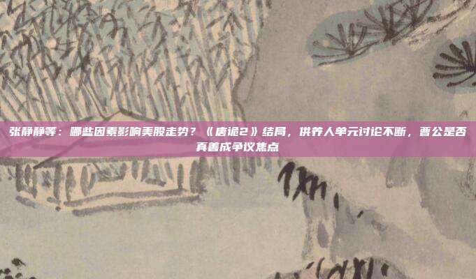 张静静等：哪些因素影响美股走势？《唐诡2》结局，供养人单元讨论不断，曹公是否真善成争议焦点