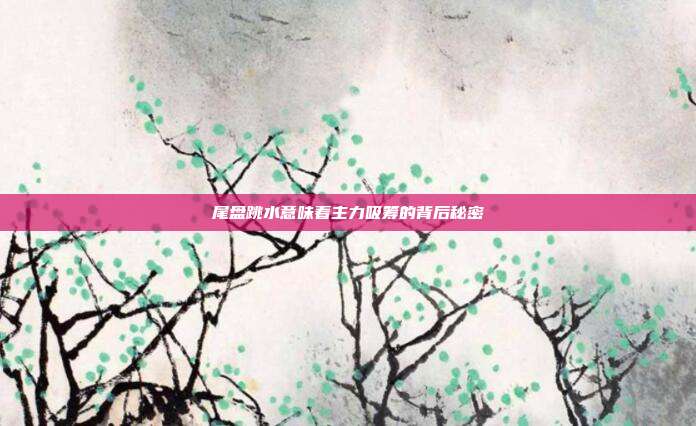 尾盘跳水意味着主力吸筹的背后秘密