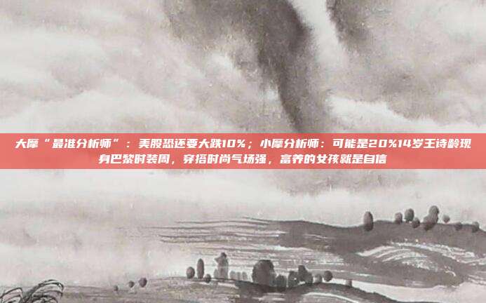 大摩“最准分析师”：美股恐还要大跌10%；小摩分析师：可能是20%14岁王诗龄现身巴黎时装周，穿搭时尚气场强，富养的女孩就是自信