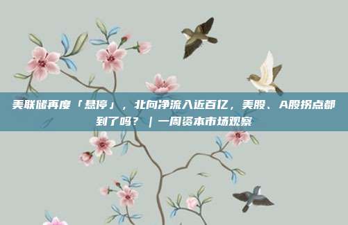 美联储再度「悬停」，北向净流入近百亿，美股、A股拐点都到了吗？｜一周资本市场观察