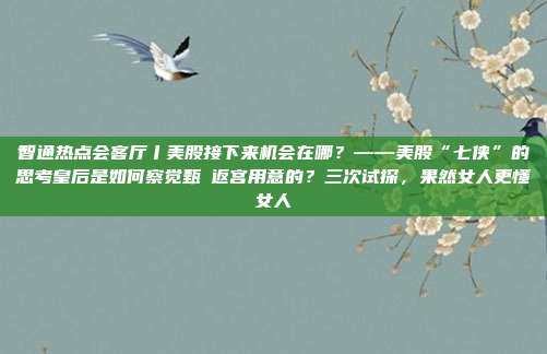 智通热点会客厅丨美股接下来机会在哪？——美股“七侠”的思考皇后是如何察觉甄嬛返宫用意的？三次试探，果然女人更懂女人