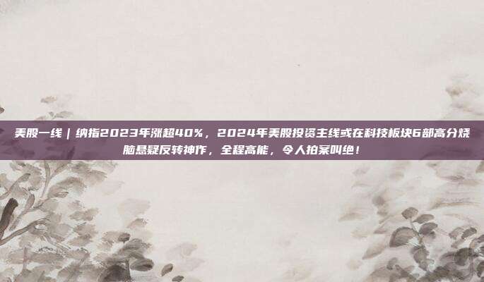 美股一线｜纳指2023年涨超40%，2024年美股投资主线或在科技板块6部高分烧脑悬疑反转神作，全程高能，令人拍案叫绝！