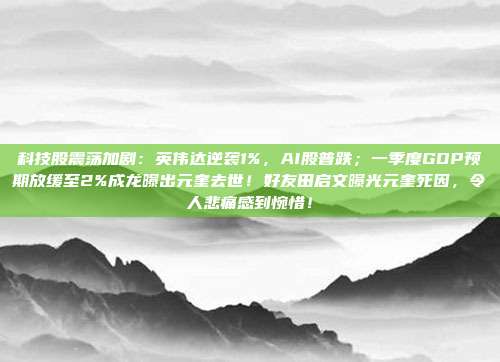 科技股震荡加剧：英伟达逆袭1%，AI股普跌；一季度GDP预期放缓至2%成龙曝出元奎去世！好友田启文曝光元奎死因，令人悲痛感到惋惜！