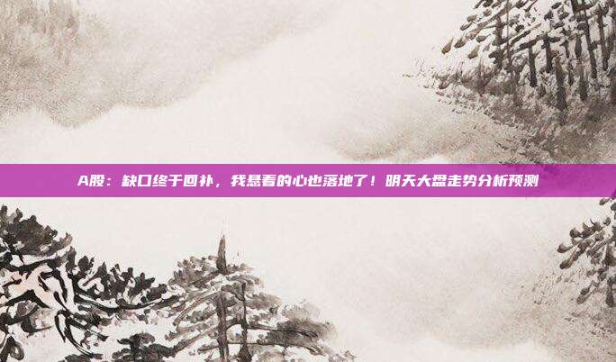 A股：缺口终于回补，我悬着的心也落地了！明天大盘走势分析预测