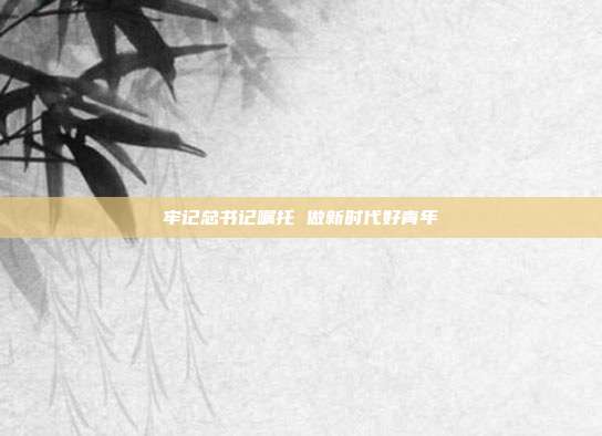 牢记总书记嘱托 做新时代好青年