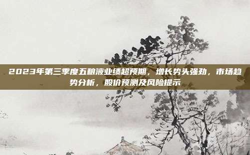 2023年第三季度五粮液业绩超预期，增长势头强劲，市场趋势分析，股价预测及风险提示