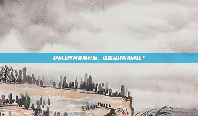 秋粮上市高峰期将至，这些品种价格承压？