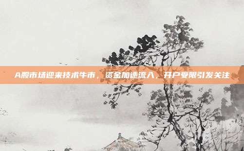 A股市场迎来技术牛市，资金加速流入，开户受限引发关注