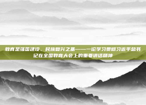 教育是强国建设、民族复兴之基——一论学习贯彻习近平总书记在全国教育大会上的重要讲话精神