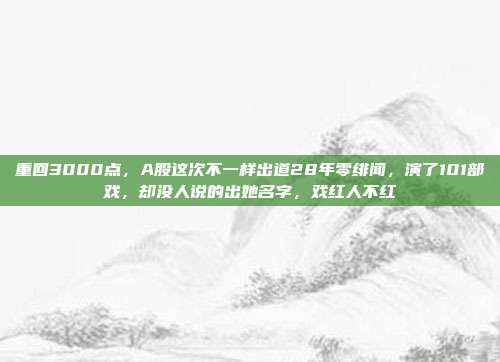 重回3000点，A股这次不一样出道28年零绯闻，演了101部戏，却没人说的出她名字，戏红人不红