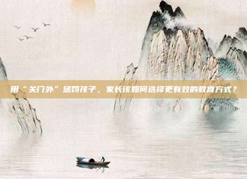 用“关门外”惩罚孩子，家长该如何选择更有效的教育方式？