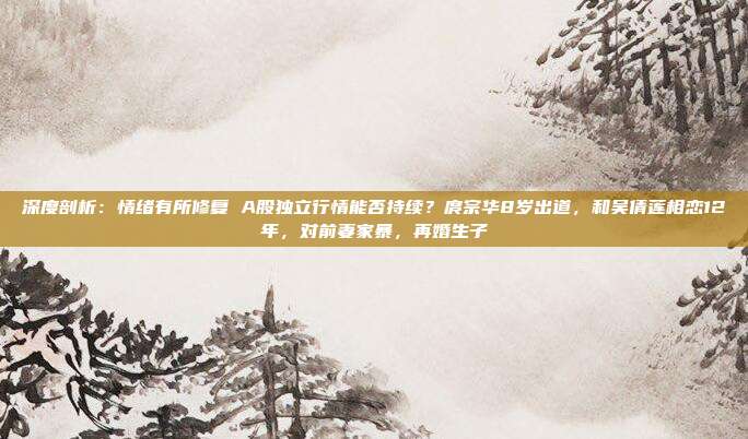 深度剖析：情绪有所修复 A股独立行情能否持续？庹宗华8岁出道，和吴倩莲相恋12年，对前妻家暴，再婚生子