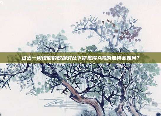 过去一周港股的数据对比下你觉得A股的走势会如何？