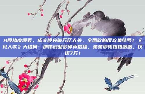 A股热度爆表，成交额突破万亿大关，全面吹响反攻集结号！《凡人歌》大结局：那伟创业梦碎再启程，弟弟那隽扣扣嗖嗖，仅援7万！