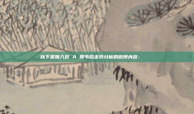 以下是加入对 A 股节后走势分析的微博内容： 🎈