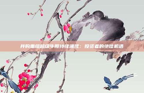 并购重组超级牛股持续涌现：投资者的绝佳机遇