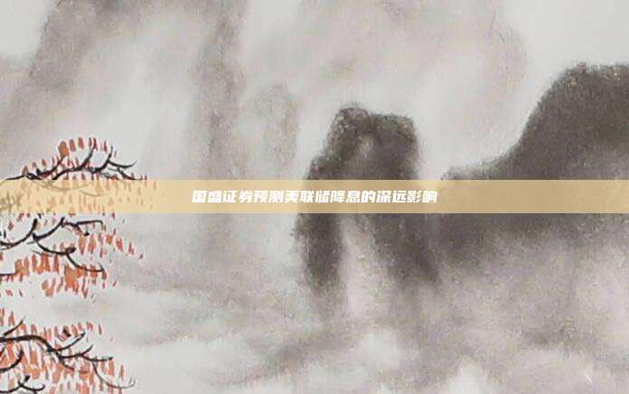 国盛证券预测美联储降息的深远影响