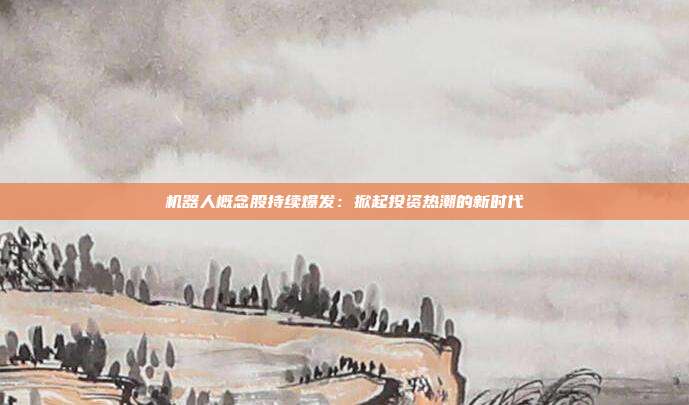 机器人概念股持续爆发：掀起投资热潮的新时代