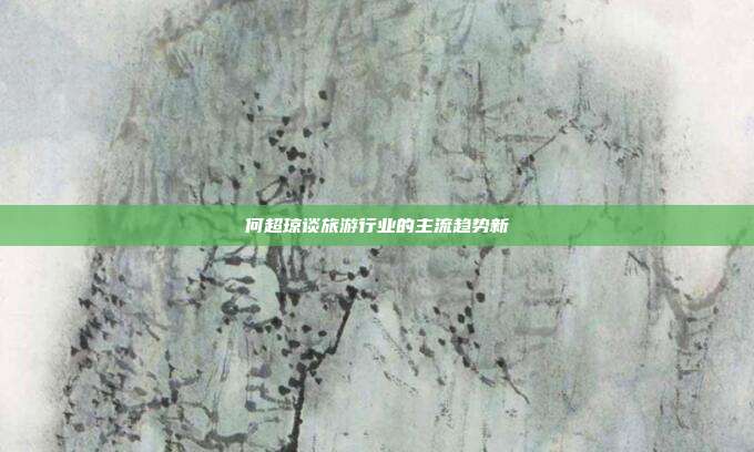 何超琼谈旅游行业的主流趋势新 第1张 何超琼谈旅游行业的主流趋势新 第1张