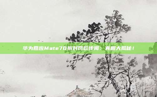 华为回应Mate70拆封罚款传闻：真相大揭秘！