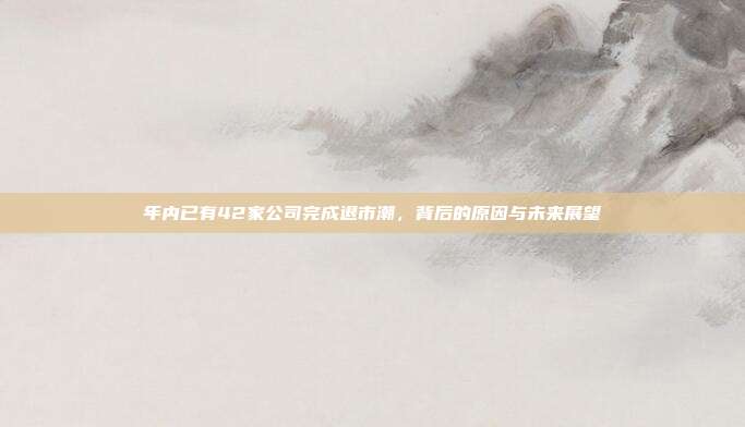 年内已有42家公司完成退市潮，背后的原因与未来展望