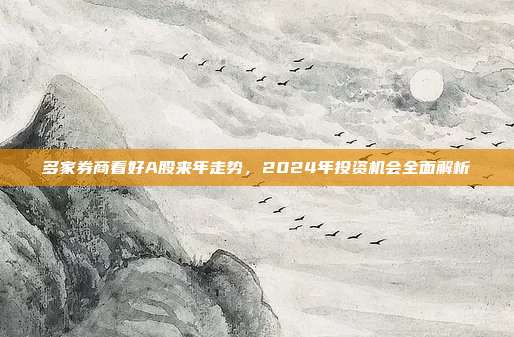多家券商看好A股来年走势，2024年投资机会全面解析