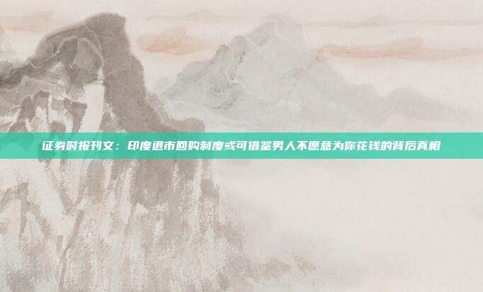 证券时报刊文：印度退市回购制度或可借鉴男人不愿意为你花钱的背后真相