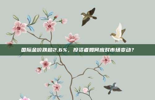 国际金价跌超2.6%，投资者如何应对市场变动？