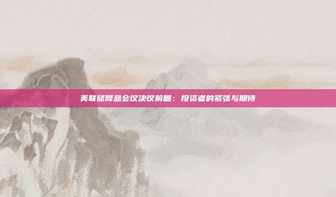 美联储降息会议决议前瞻：投资者的紧张与期待