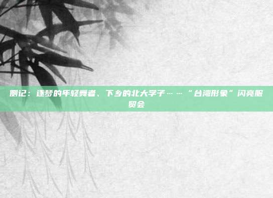 侧记:逐梦的年轻舞者、下乡的北大学子……“台湾形象”闪亮服贸会 第1张 侧记:逐梦的年轻舞者、下乡的北大学子……“台湾形象”闪亮服贸会 第1张