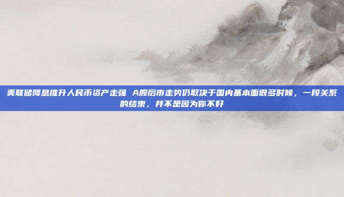 美联储降息推升人民币资产走强 A股后市走势仍取决于国内基本面很多时候，一段关系的结束，并不是因为你不好
