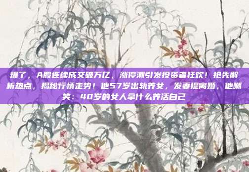 爆了，A股连续成交破万亿，涨停潮引发投资者狂欢！抢先解析热点，揭秘行情走势！他57岁出轨养女，发妻提离婚，他嘲笑：40岁的女人拿什么养活自己
