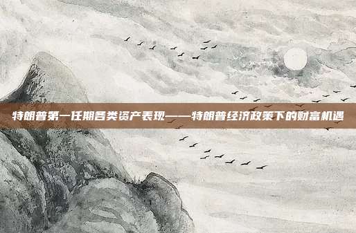 特朗普第一任期各类资产表现——特朗普经济政策下的财富机遇