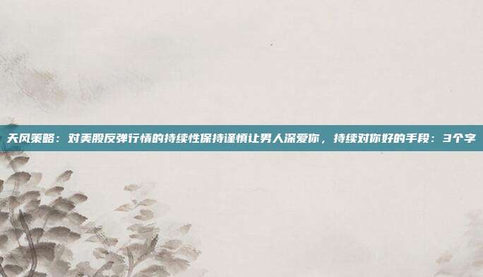 天风策略：对美股反弹行情的持续性保持谨慎让男人深爱你，持续对你好的手段：3个字